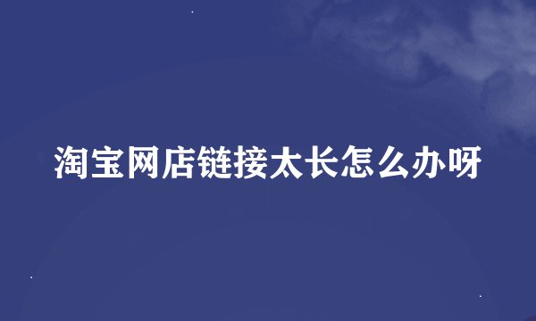 淘宝网店链接太长怎么办呀