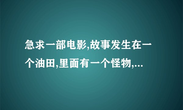 急求一部电影,故事发生在一个油田,里面有一个怪物,结局只有一个女的没死了的,男主角叫做东秀,叫什么?
