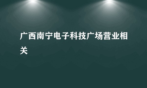 广西南宁电子科技广场营业相关