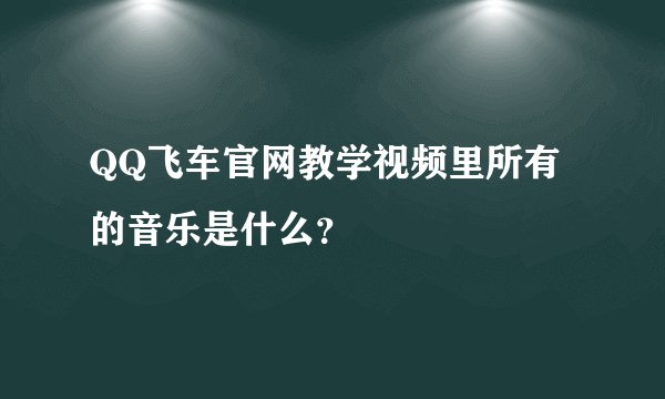 QQ飞车官网教学视频里所有的音乐是什么？