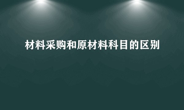 材料采购和原材料科目的区别
