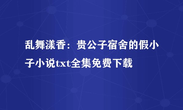 乱舞漾香：贵公子宿舍的假小子小说txt全集免费下载