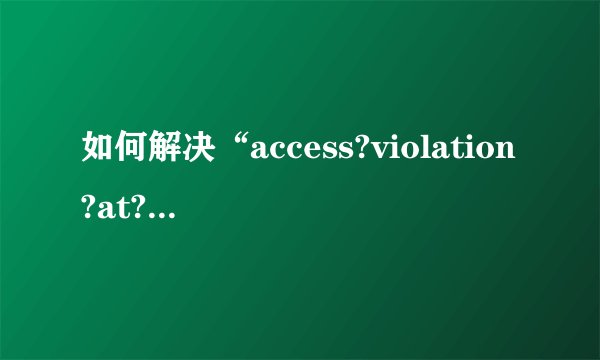如何解决“access?violation?at?address”错误