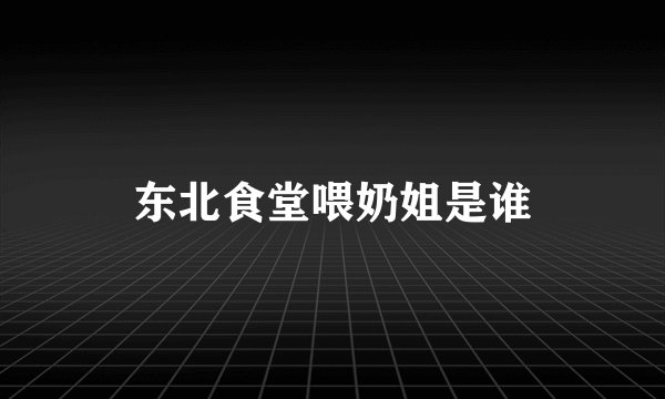 东北食堂喂奶姐是谁