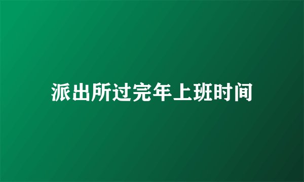 派出所过完年上班时间