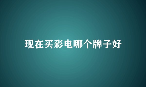 现在买彩电哪个牌子好