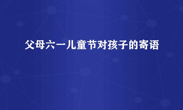 父母六一儿童节对孩子的寄语