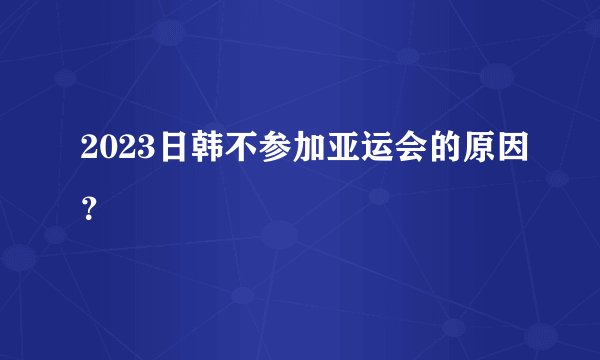 2023日韩不参加亚运会的原因？