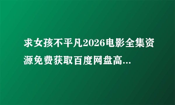求女孩不平凡2026电影全集资源免费获取百度网盘高清4K资源在线观看链接