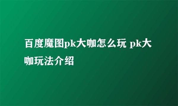 百度魔图pk大咖怎么玩 pk大咖玩法介绍