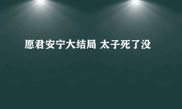 愿君安宁大结局 太子死了没