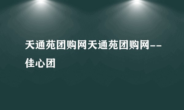 天通苑团购网天通苑团购网--佳心团
