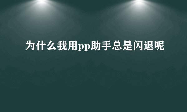 为什么我用pp助手总是闪退呢