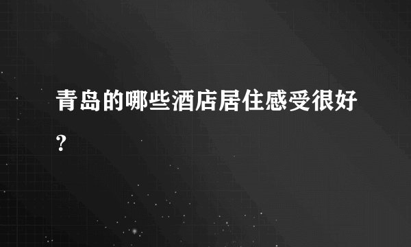 青岛的哪些酒店居住感受很好?