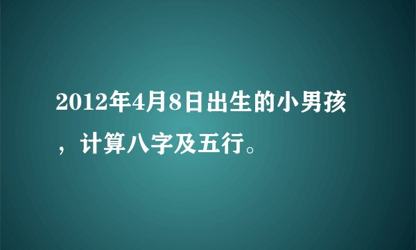 2012年4月8日出生的小男孩，计算八字及五行。