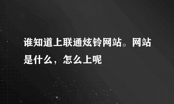 谁知道上联通炫铃网站。网站是什么，怎么上呢