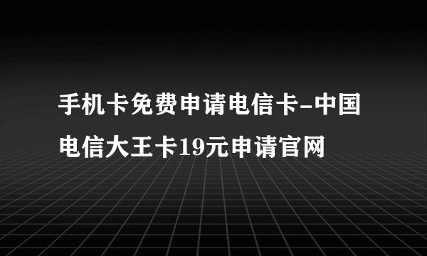 手机卡免费申请电信卡-中国电信大王卡19元申请官网