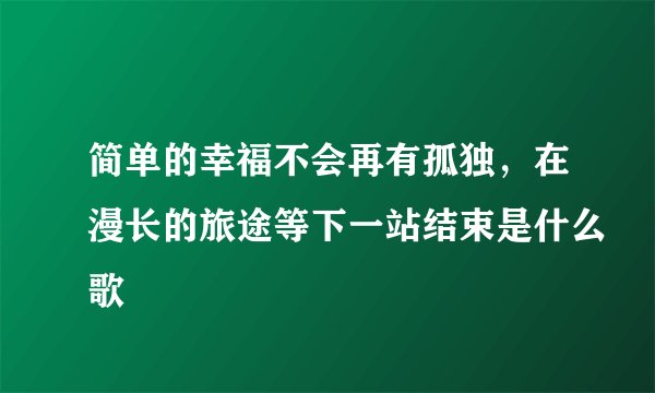 简单的幸福不会再有孤独,在漫长的旅途等下一站结束是什么歌