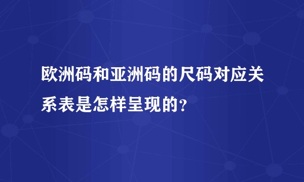 欧洲码和亚洲码的尺码对应关系表是怎样呈现的？