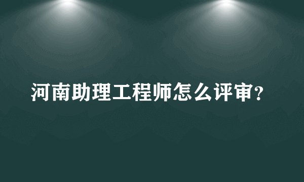 河南助理工程师怎么评审？