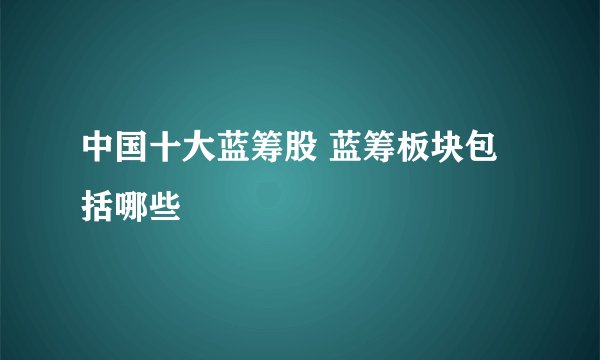 中国十大蓝筹股 蓝筹板块包括哪些