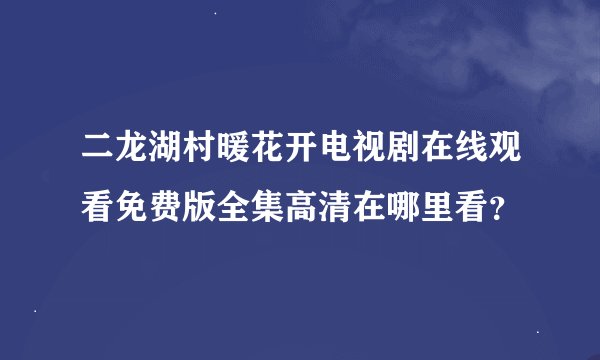 二龙湖村暖花开电视剧在线观看免费版全集高清在哪里看？