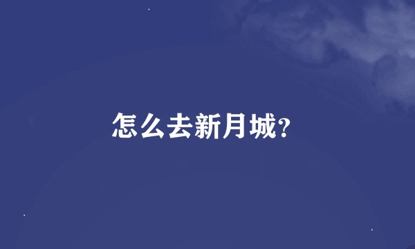 怎么去新月城？