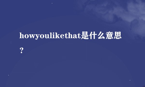 howyoulikethat是什么意思？
