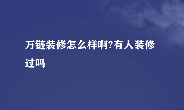 万链装修怎么样啊?有人装修过吗