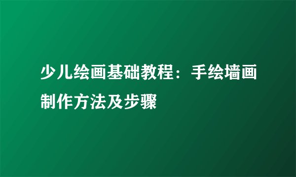 少儿绘画基础教程：手绘墙画制作方法及步骤