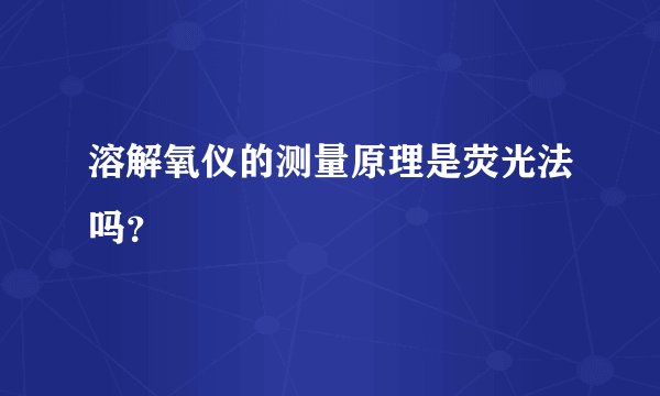 溶解氧仪的测量原理是荧光法吗?