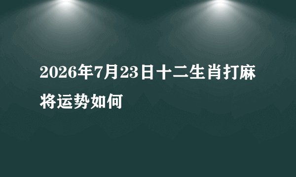 2026年7月23日十二生肖打麻将运势如何
