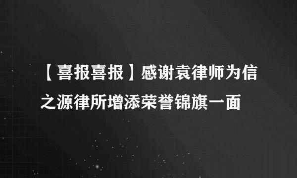 【喜报喜报】感谢袁律师为信之源律所增添荣誉锦旗一面