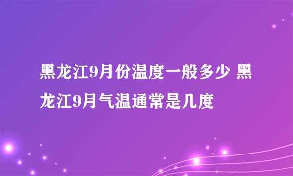 黑龙江9月份温度一般多少 黑龙江9月气温通常是几度