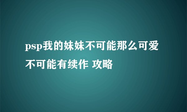 psp我的妹妹不可能那么可爱 不可能有续作 攻略