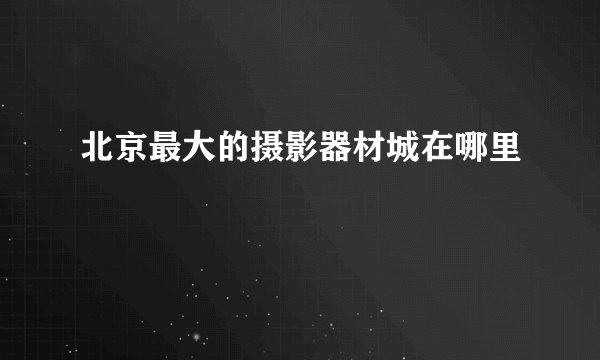 北京最大的摄影器材城在哪里