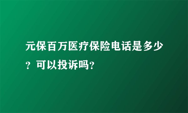 元保百万医疗保险电话是多少？可以投诉吗？