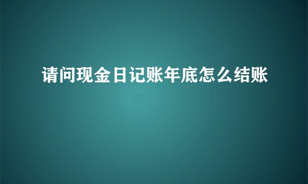 请问现金日记账年底怎么结账
