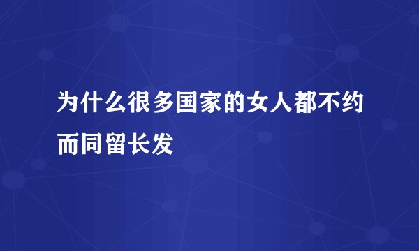 为什么很多国家的女人都不约而同留长发