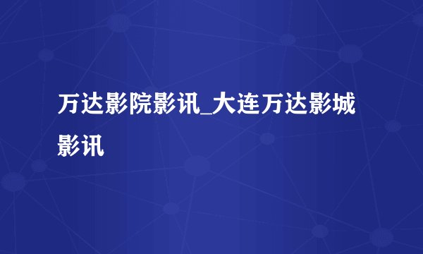 万达影院影讯_大连万达影城影讯
