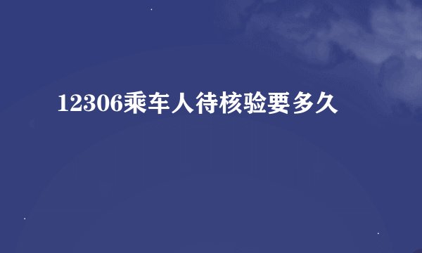 12306乘车人待核验要多久