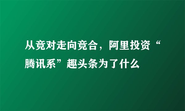 从竞对走向竞合，阿里投资“腾讯系”趣头条为了什么