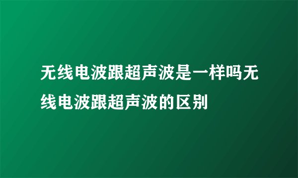 无线电波跟超声波是一样吗无线电波跟超声波的区别