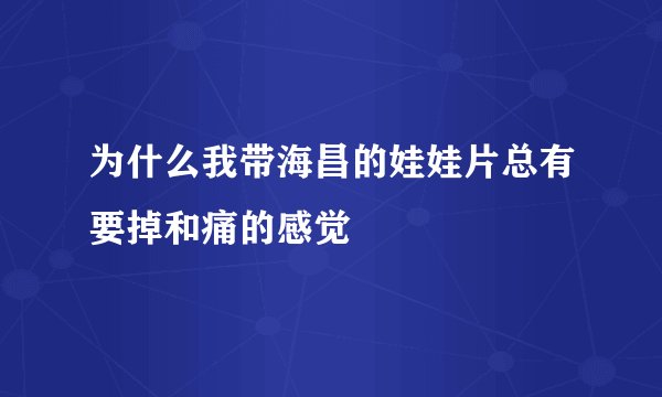 为什么我带海昌的娃娃片总有要掉和痛的感觉