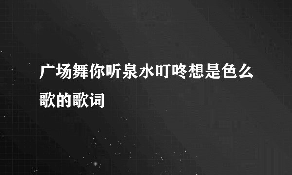 广场舞你听泉水叮咚想是色么歌的歌词