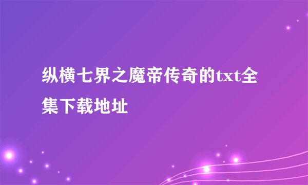 纵横七界之魔帝传奇的txt全集下载地址