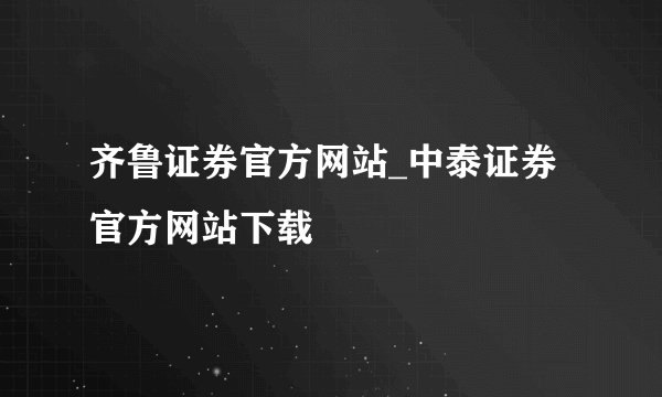 齐鲁证券官方网站_中泰证券官方网站下载