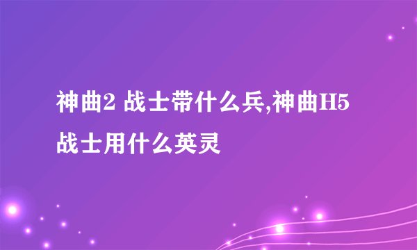 神曲2 战士带什么兵,神曲H5战士用什么英灵