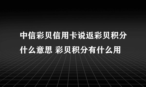 中信彩贝信用卡说返彩贝积分什么意思 彩贝积分有什么用
