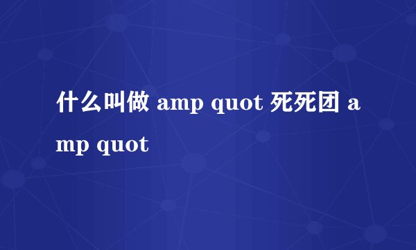 什么叫做 amp quot 死死团 amp quot